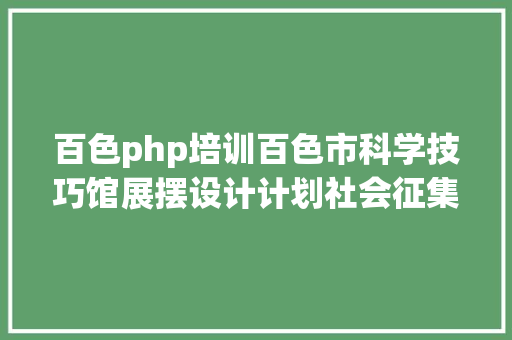 百色php培训百色市科学技巧馆展摆设计计划社会征集通知布告