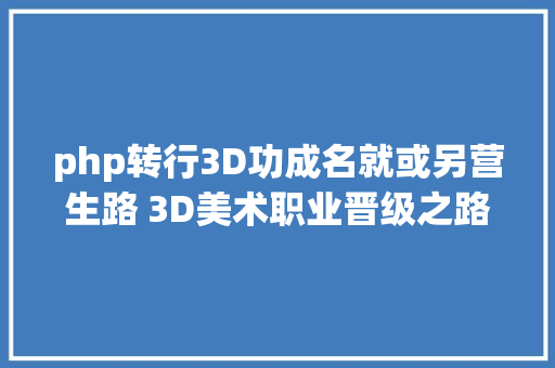 php转行3D功成名就或另营生路 3D美术职业晋级之路