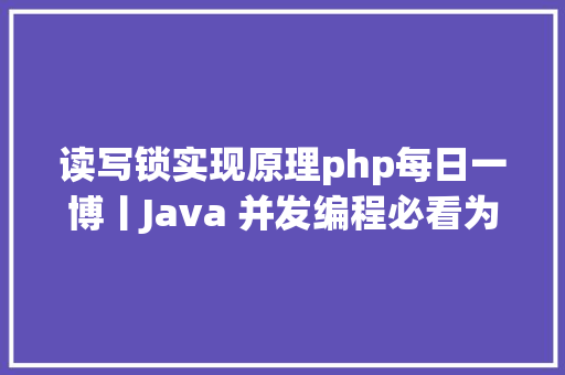 读写锁实现原理php每日一博丨Java 并发编程必看为你解读 Java 读写锁实现道理 AJAX