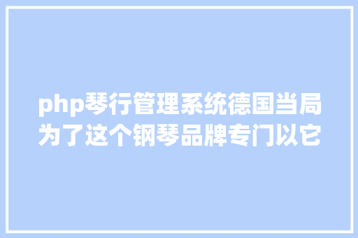 php琴行管理系统德国当局为了这个钢琴品牌专门以它得名字定名建筑了一条年夜道