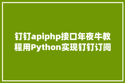 钉钉apiphp接口年夜牛教程用Python实现钉钉订阅新闻功效须要的可以参考下