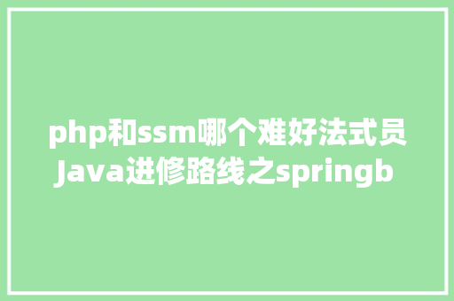 php和ssm哪个难好法式员Java进修路线之springboot和ssm开辟的差别 Ruby