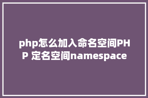 php怎么加入命名空间PHP 定名空间namespace Angular