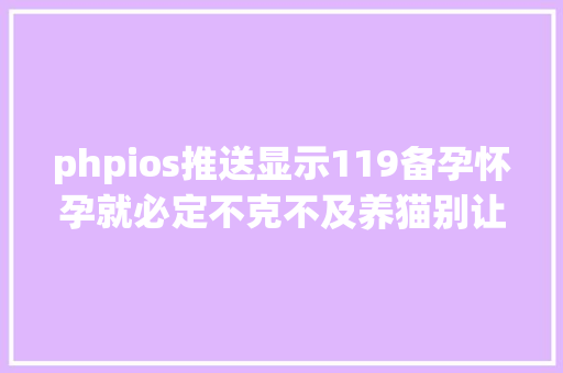 phpios推送显示119备孕怀孕就必定不克不及养猫别让喵星人再背锅了