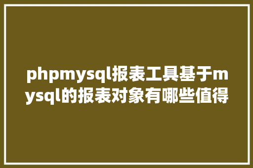 phpmysql报表工具基于mysql的报表对象有哪些值得推举的mysql报表对象 CSS