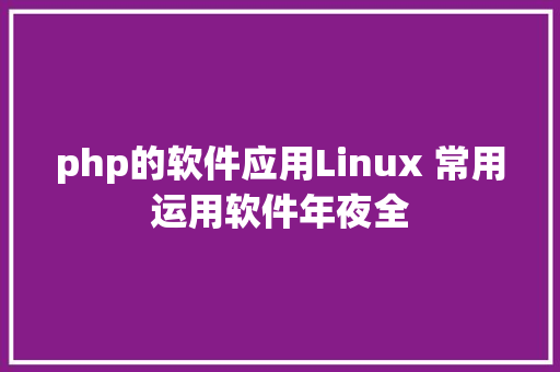 php的软件应用Linux 常用运用软件年夜全