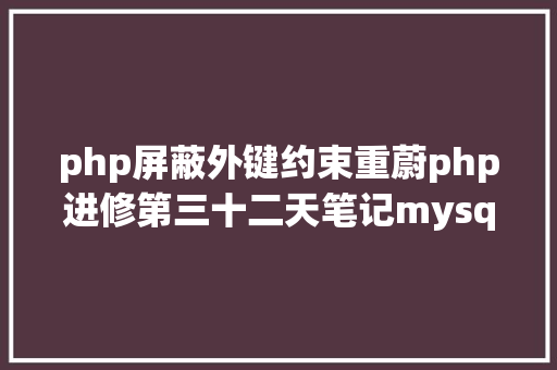 php屏蔽外键约束重蔚php进修第三十二天笔记mysql3范式外键CURD