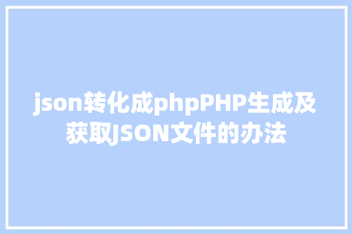 json转化成phpPHP生成及获取JSON文件的办法 PHP