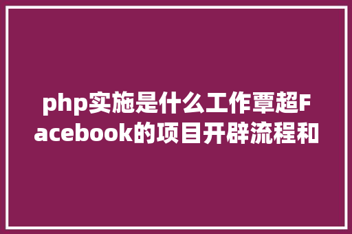 php实施是什么工作覃超Facebook的项目开辟流程和工程师的绩效治理机制