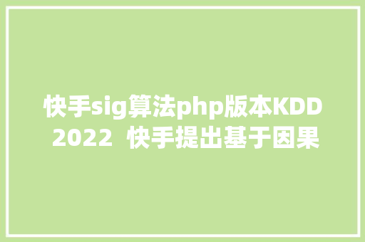 快手sig算法php版本KDD 2022  快手提出基于因果消偏的不雅看时长预估模子D2