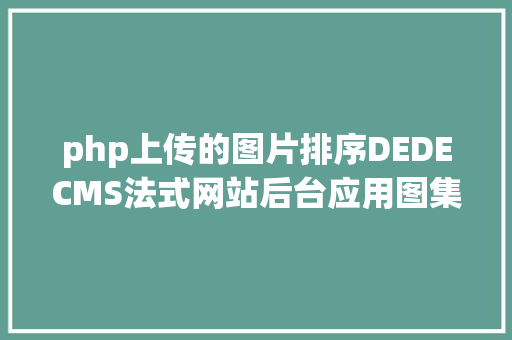 php上传的图片排序DEDECMS法式网站后台应用图集上传后不克不及按次序分列怎么办