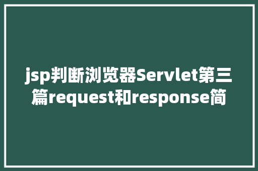 jsp判断浏览器Servlet第三篇request和response简介response的常见运用