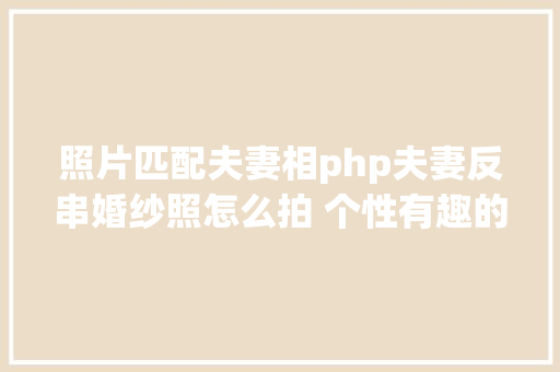 照片匹配夫妻相php夫妻反串婚纱照怎么拍 个性有趣的反串婚照