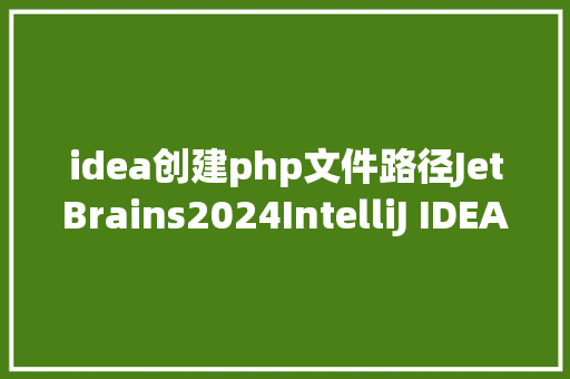 idea创建php文件路径JetBrains2024IntelliJ IDEA安装教程 HTML