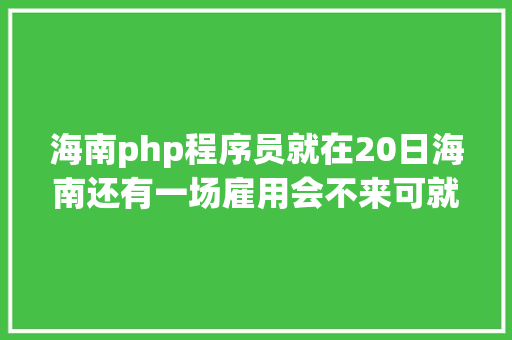 海南php程序员就在20日海南还有一场雇用会不来可就吃亏了