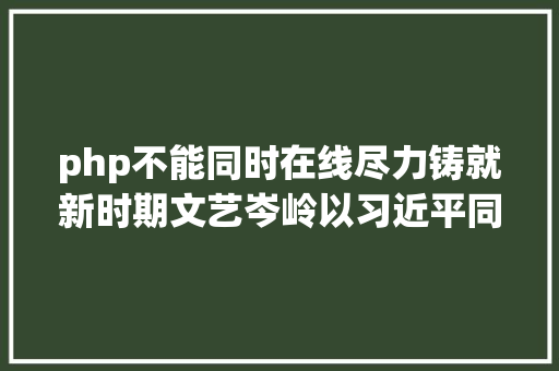 php不能同时在线尽力铸就新时期文艺岑岭以习近平同志为焦点的党中心引领新时期文艺繁华成长纪实