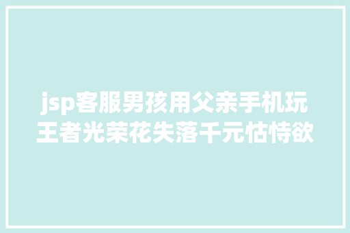 jsp客服男孩用父亲手机玩王者光荣花失落千元怙恃欲退款客服将核实