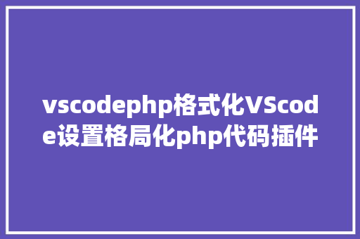 vscodephp格式化VScode设置格局化php代码插件 NoSQL