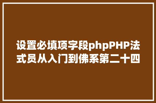 设置必填项字段phpPHP法式员从入门到佛系第二十四弹PHP 表单  必须字段 Bootstrap