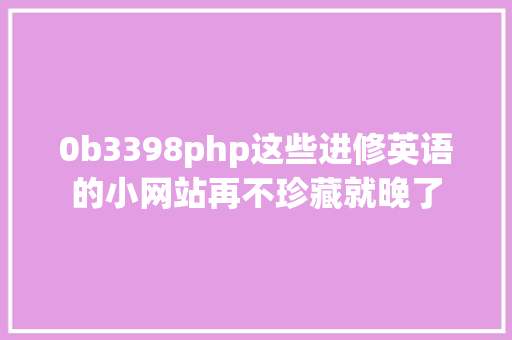 0b3398php这些进修英语的小网站再不珍藏就晚了