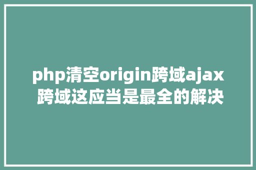 php清空origin跨域ajax 跨域这应当是最全的解决计划了 Java