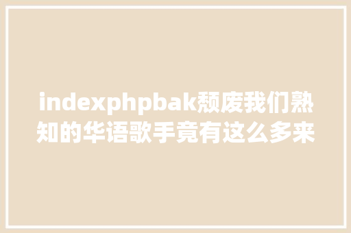 indexphpbak颓废我们熟知的华语歌手竟有这么多来自这个东南亚国度