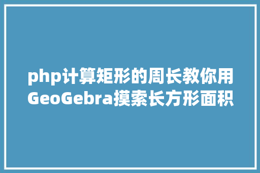 php计算矩形的周长教你用GeoGebra摸索长方形面积固准时其周长变更纪律