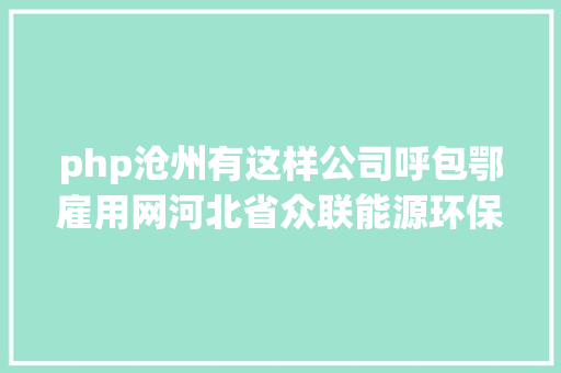 php沧州有这样公司呼包鄂雇用网河北省众联能源环保科技有限公司雇用