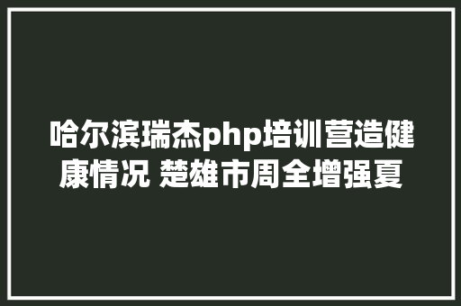 哈尔滨瑞杰php培训营造健康情况 楚雄市周全增强夏日病媒生物防制工作