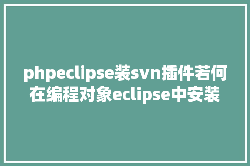 phpeclipse装svn插件若何在编程对象eclipse中安装SVN插件 Ruby