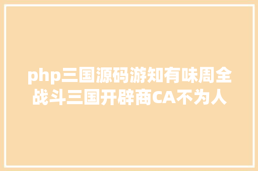 php三国源码游知有味周全战斗三国开辟商CA不为人知的汗青 Python