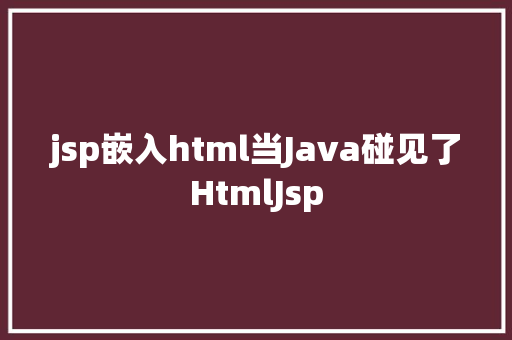 jsp嵌入html当Java碰见了HtmlJsp