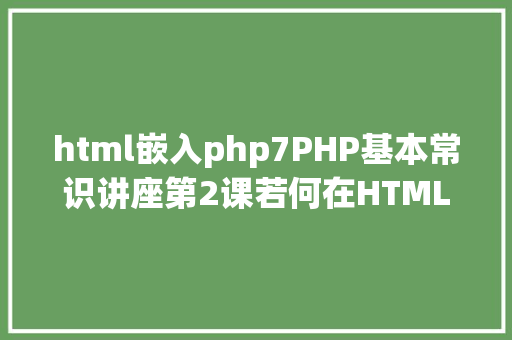 html嵌入php7PHP基本常识讲座第2课若何在HTML页面中嵌入PHP代码 Webpack