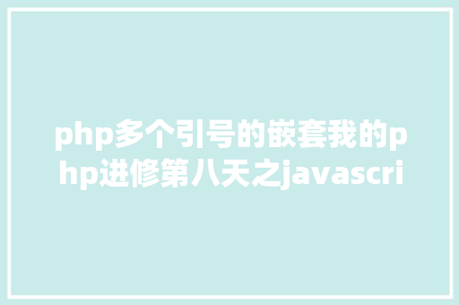 php多个引号的嵌套我的php进修第八天之javascript篇css兼容性 Ruby