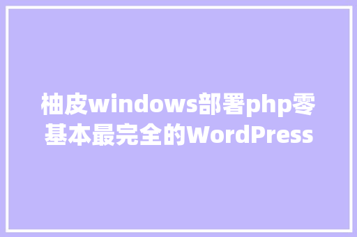 柚皮windows部署php零基本最完全的WordPress建站教程 Java