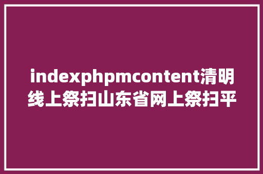 indexphpmcontent清明线上祭扫山东省网上祭扫平台登录方法看这里 CSS