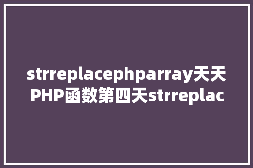 strreplacephparray天天PHP函数第四天strreplacestrtr函数的差别 Python