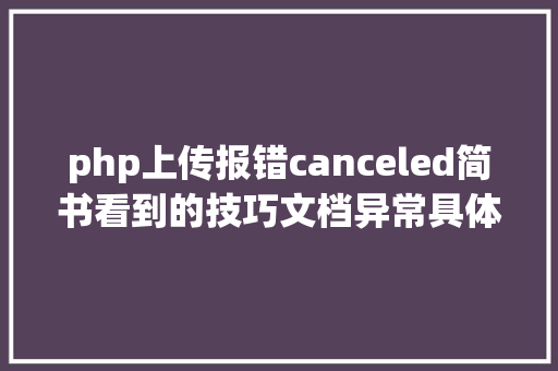 php上传报错canceled简书看到的技巧文档异常具体说明了axios技巧值得珍藏