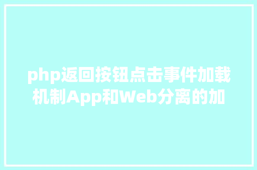 php返回按钮点击事件加载机制App和Web分离的加载道理u0026加载计划设计 Vue.js