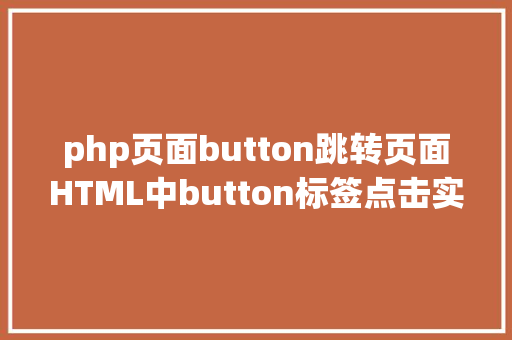 php页面button跳转页面HTML中button标签点击实现页面跳转的三种办法