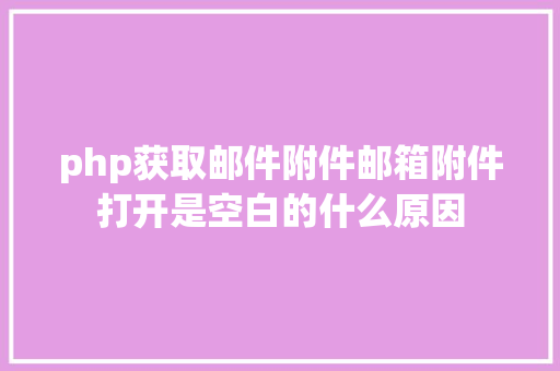 php获取邮件附件邮箱附件打开是空白的什么原因