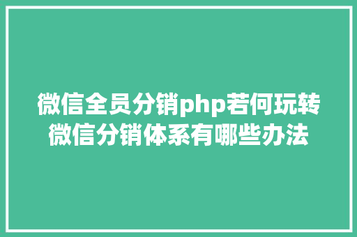 微信全员分销php若何玩转微信分销体系有哪些办法 GraphQL