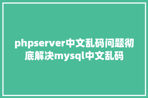 phpserver中文乱码问题彻底解决mysql中文乱码