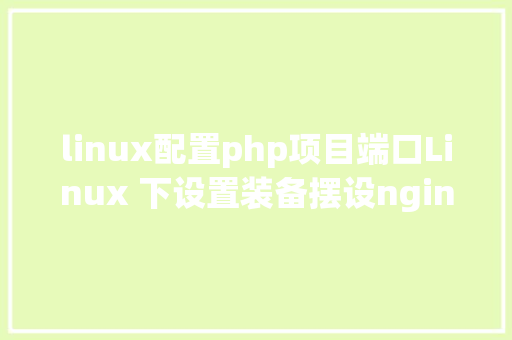 linux配置php项目端口Linux 下设置装备摆设nginx到php的衔接 SQL