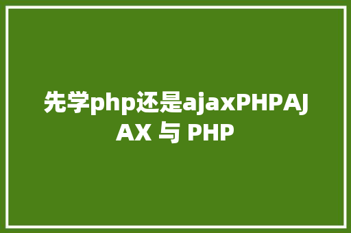 先学php还是ajaxPHPAJAX 与 PHP JavaScript