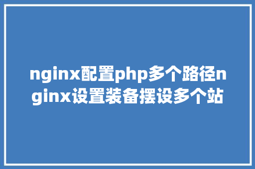 nginx配置php多个路径nginx设置装备摆设多个站点应用统一端口 jQuery