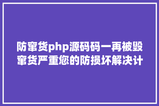 防窜货php源码码一再被毁窜货严重您的防损坏解决计划来了