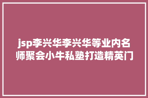 jsp李兴华李兴华等业内名师聚会小牛私塾打造精英门徒