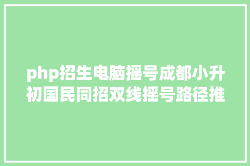 php招生电脑摇号成都小升初国民同招双线摇号路径推演附嘉祥成华2020招生简章 RESTful API