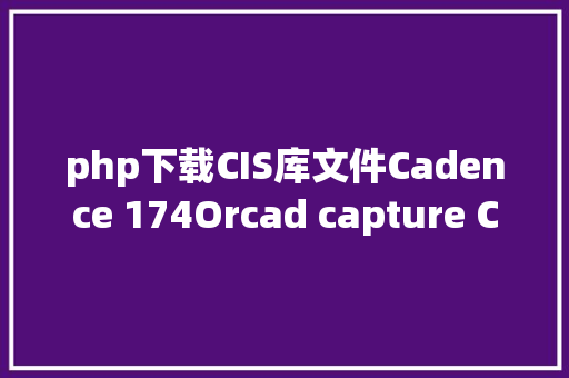 php下载CIS库文件Cadence 174Orcad capture CIS数据库树立超具体 Webpack